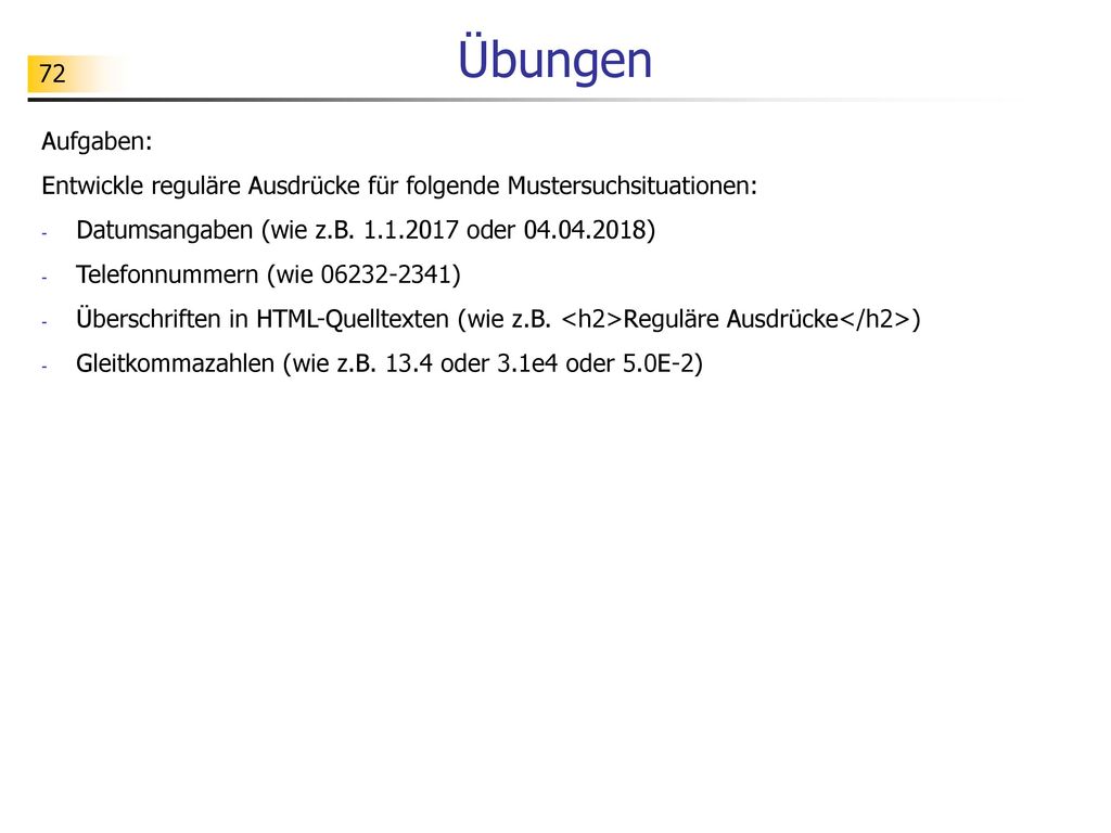 Übungen Aufgaben: Entwickle reguläre Ausdrücke für folgende Mustersuchsituationen: Datumsangaben (wie z.B oder )