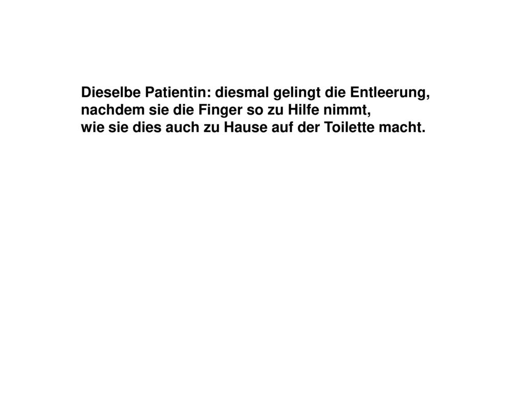 Dieselbe Patientin: diesmal gelingt die Entleerung, nachdem sie die Finger so zu Hilfe nimmt, wie sie dies auch zu Hause auf der Toilette macht.