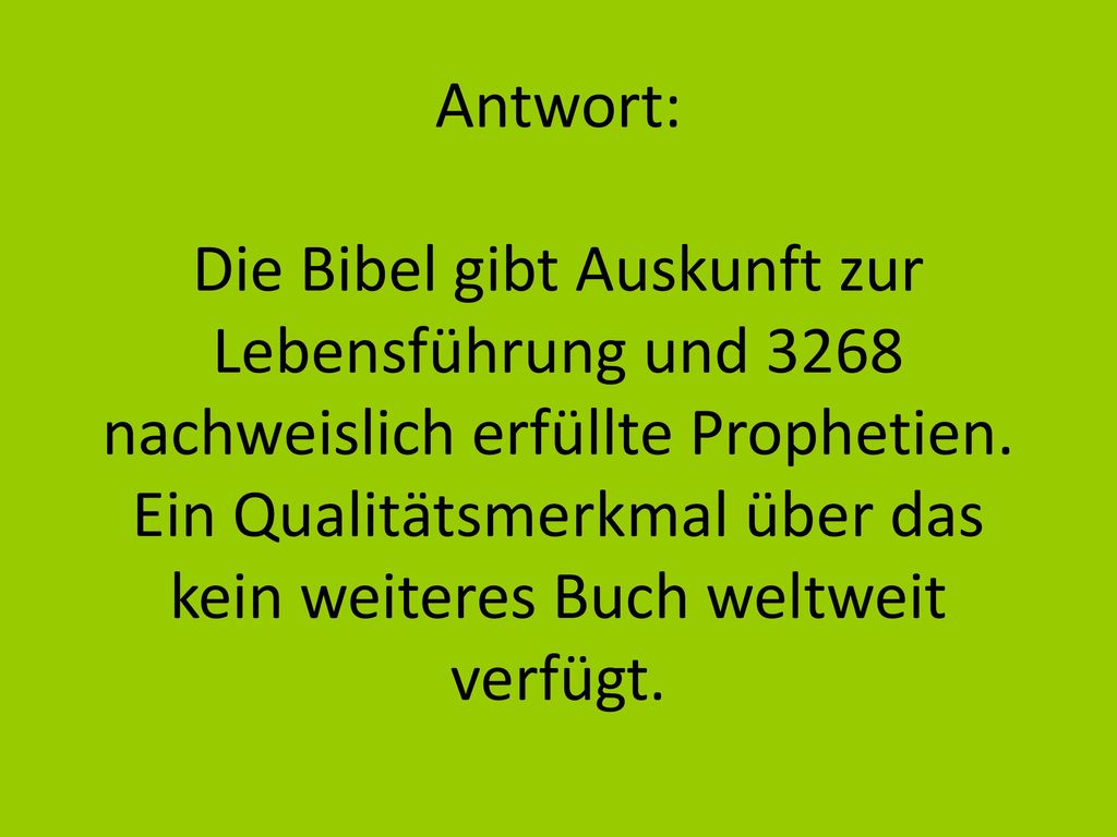 Antwort: Die Bibel gibt Auskunft zur Lebensführung und 3268 nachweislich erfüllte Prophetien. Ein Qualitätsmerkmal über das kein weiteres Buch weltweit verfügt.