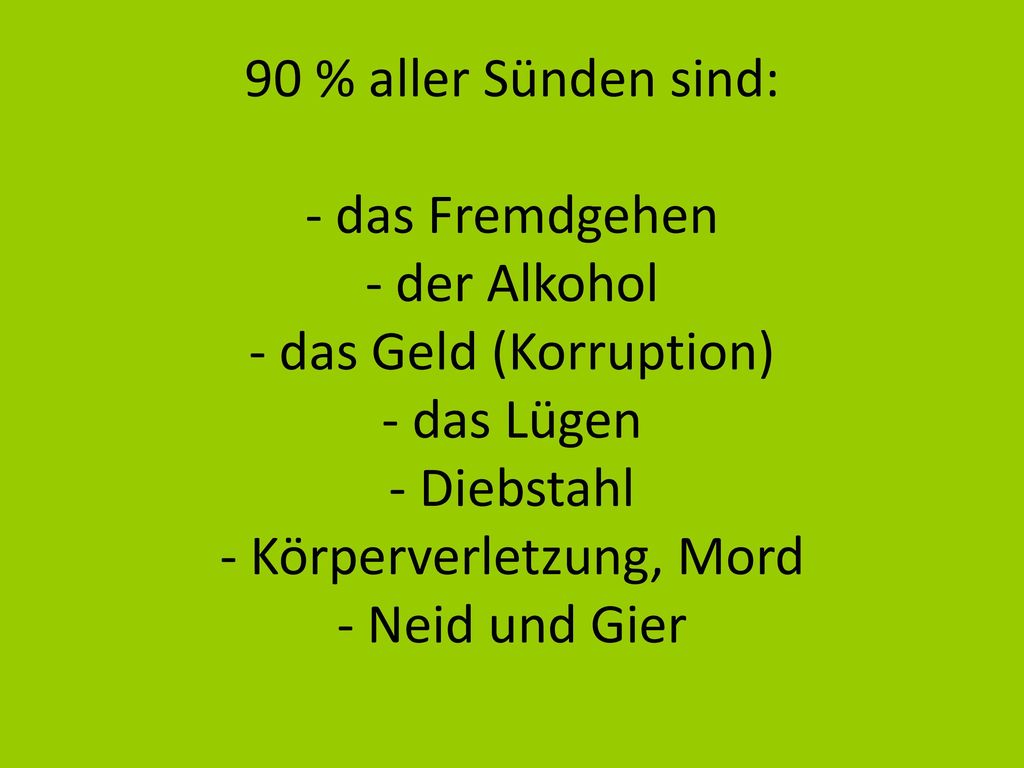 90 % aller Sünden sind: - das Fremdgehen - der Alkohol - das Geld (Korruption) - das Lügen - Diebstahl - Körperverletzung, Mord - Neid und Gier
