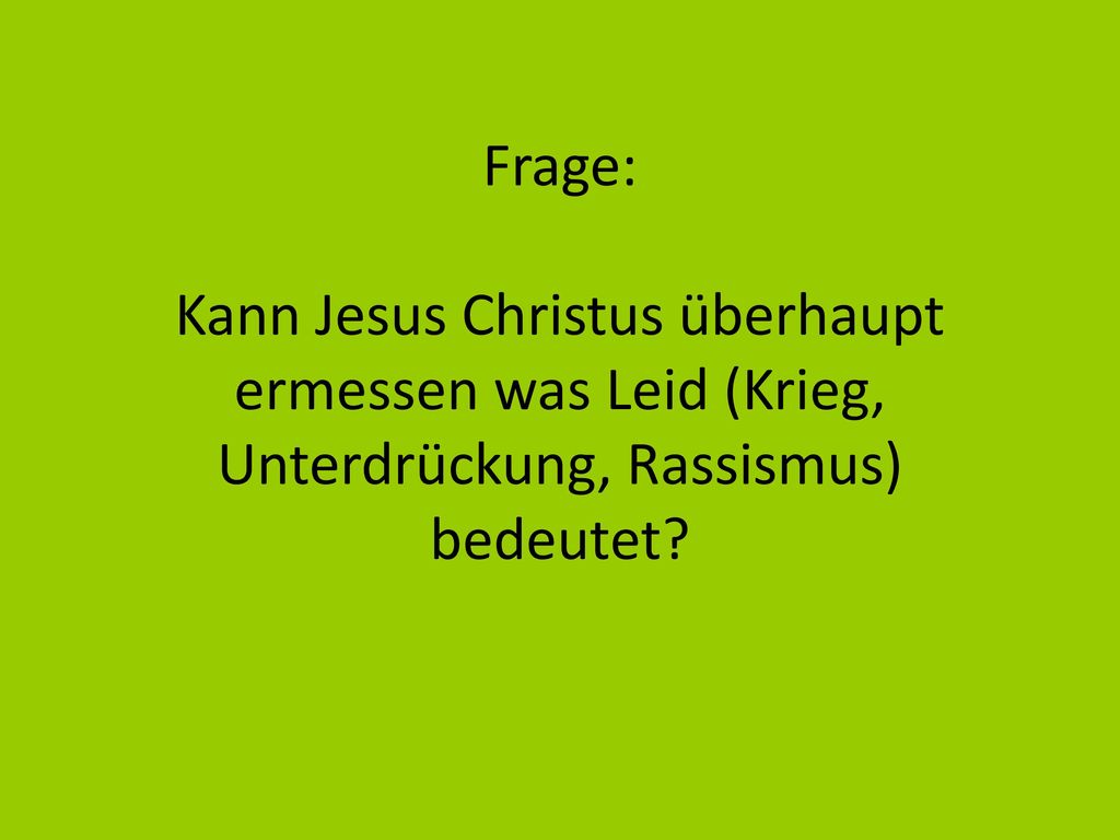 Frage: Kann Jesus Christus überhaupt ermessen was Leid (Krieg, Unterdrückung, Rassismus) bedeutet