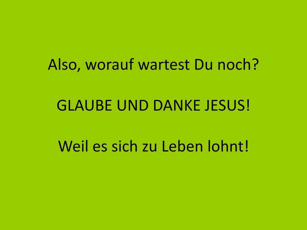 Also, worauf wartest Du noch. GLAUBE UND DANKE JESUS