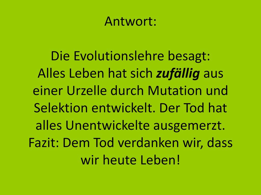 Antwort: Die Evolutionslehre besagt: Alles Leben hat sich zufällig aus einer Urzelle durch Mutation und Selektion entwickelt.