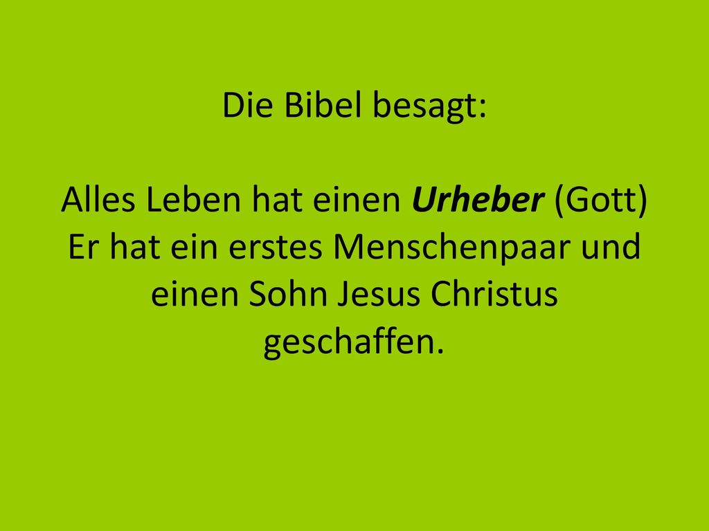 Die Bibel besagt: Alles Leben hat einen Urheber (Gott) Er hat ein erstes Menschenpaar und einen Sohn Jesus Christus geschaffen.
