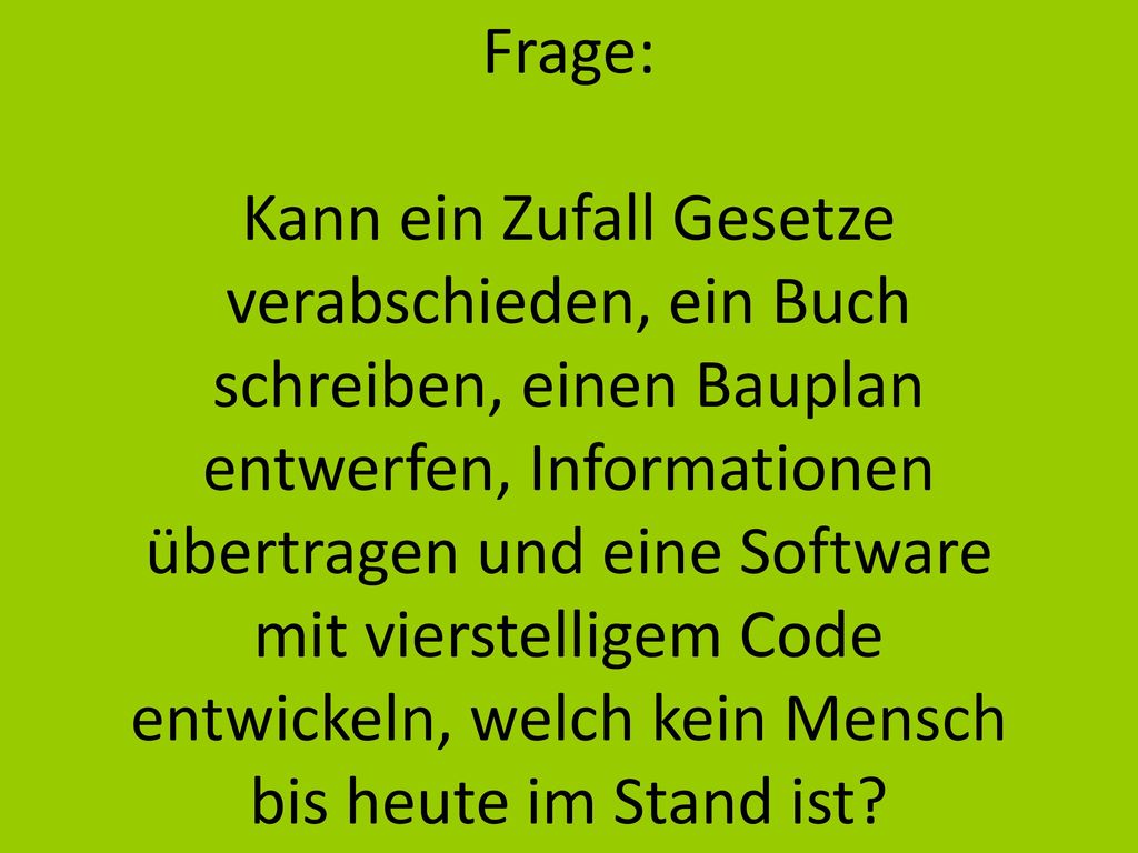 Frage: Kann ein Zufall Gesetze verabschieden, ein Buch schreiben, einen Bauplan entwerfen, Informationen übertragen und eine Software mit vierstelligem Code entwickeln, welch kein Mensch bis heute im Stand ist