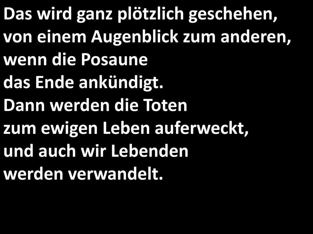 Das wird ganz plötzlich geschehen, von einem Augenblick zum anderen, wenn die Posaune das Ende ankündigt.