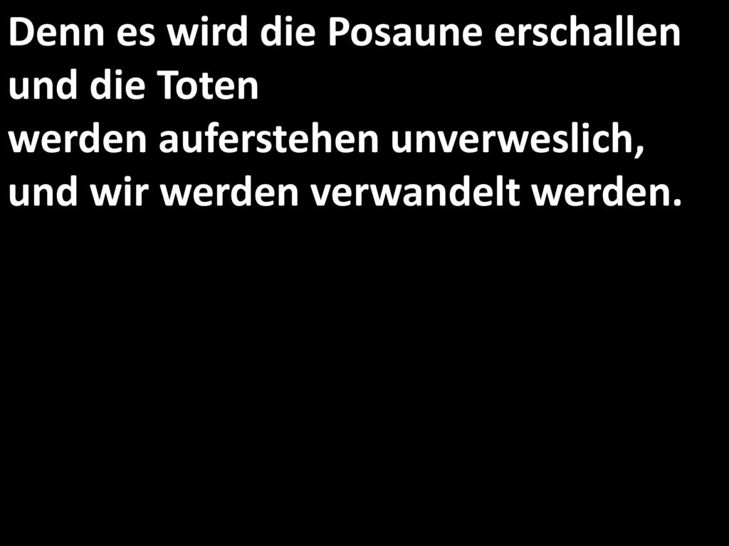 Denn es wird die Posaune erschallen und die Toten werden auferstehen unverweslich, und wir werden verwandelt werden.