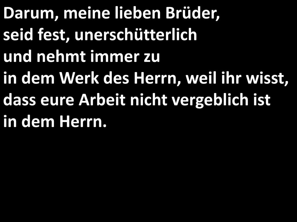 Darum, meine lieben Brüder, seid fest, unerschütterlich und nehmt immer zu in dem Werk des Herrn, weil ihr wisst, dass eure Arbeit nicht vergeblich ist in dem Herrn.