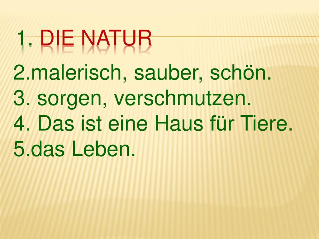 1. Die Natur 2.malerisch, sauber, schön. 3. sorgen, verschmutzen. 4. Das ist eine Haus für Tiere.