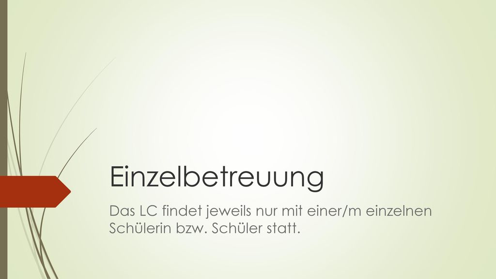 Einzelbetreuung Das LC findet jeweils nur mit einer/m einzelnen Schülerin bzw. Schüler statt.