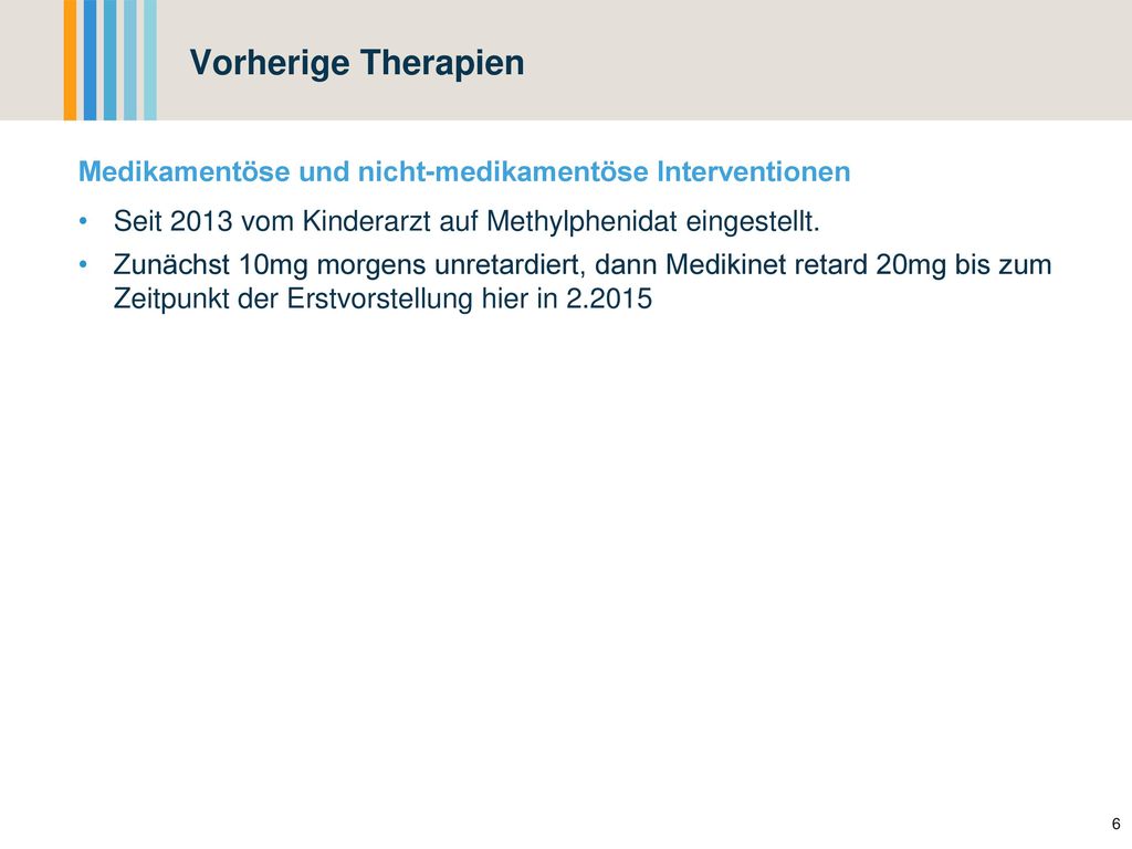 Vorherige Therapien Medikamentöse und nicht-medikamentöse Interventionen. Seit 2013 vom Kinderarzt auf Methylphenidat eingestellt.
