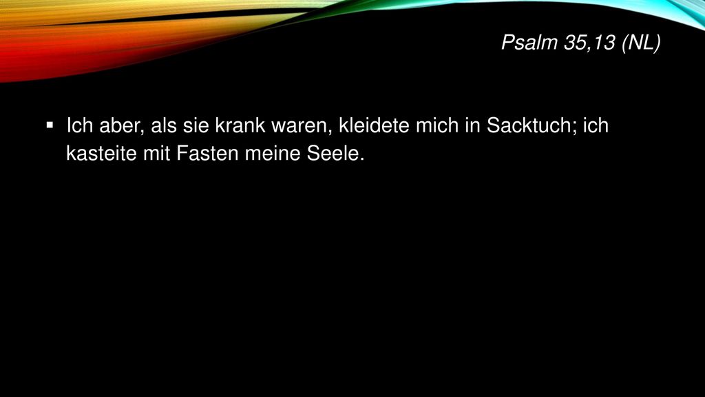 Psalm 35,13 (NL) Ich aber, als sie krank waren, kleidete mich in Sacktuch; ich kasteite mit Fasten meine Seele.