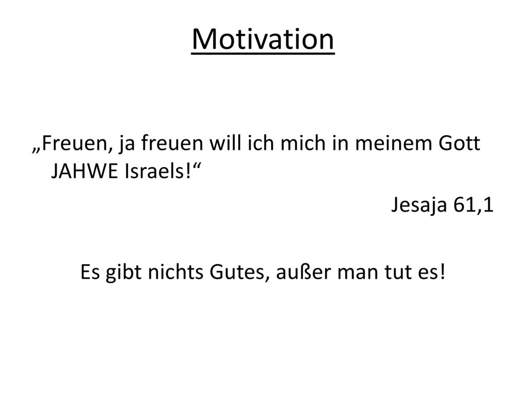 Motivation „Freuen, ja freuen will ich mich in meinem Gott JAHWE Israels! Jesaja 61,1 Es gibt nichts Gutes, außer man tut es!