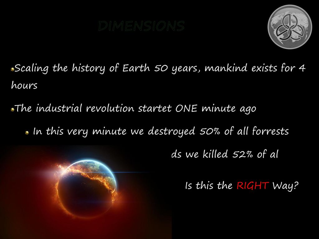 DIMENSIONS Scaling the history of Earth 50 years, mankind exists for 4 hours. The industrial revolution startet ONE minute ago.