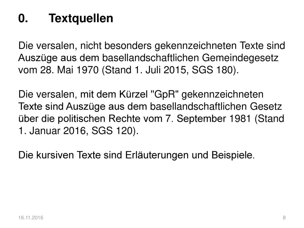 0. Textquellen Die versalen, nicht besonders gekennzeichneten Texte sind Auszüge aus dem basellandschaftlichen Gemeindegesetz vom 28. Mai 1970 (Stand 1. Juli 2015, SGS 180). Die versalen, mit dem Kürzel GpR gekennzeichneten Texte sind Auszüge aus dem basellandschaftlichen Gesetz über die politischen Rechte vom 7. September 1981 (Stand 1. Januar 2016, SGS 120). Die kursiven Texte sind Erläuterungen und Beispiele.