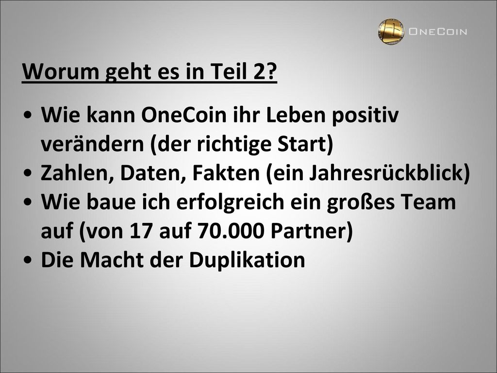 Worum geht es in Teil 2 Wie kann OneCoin ihr Leben positiv verändern (der richtige Start) Zahlen, Daten, Fakten (ein Jahresrückblick)