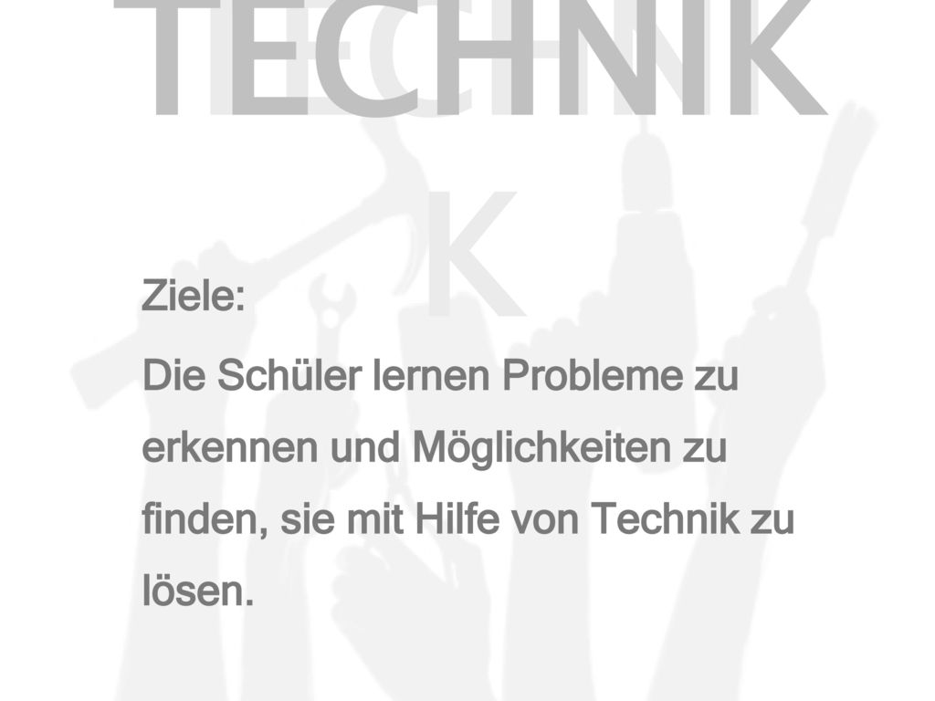 TECHNIK Ziele: Die Schüler lernen Probleme zu erkennen und Möglichkeiten zu finden, sie mit Hilfe von Technik zu lösen.