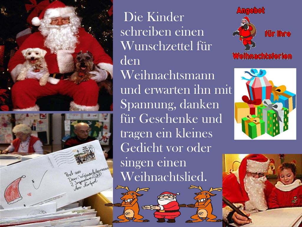 Die Kinder schreiben einen Wunschzettel für den Weihnachtsmann und erwarten ihn mit Spannung, danken für Geschenke und tragen ein kleines Gedicht vor oder singen einen Weihnachtslied.