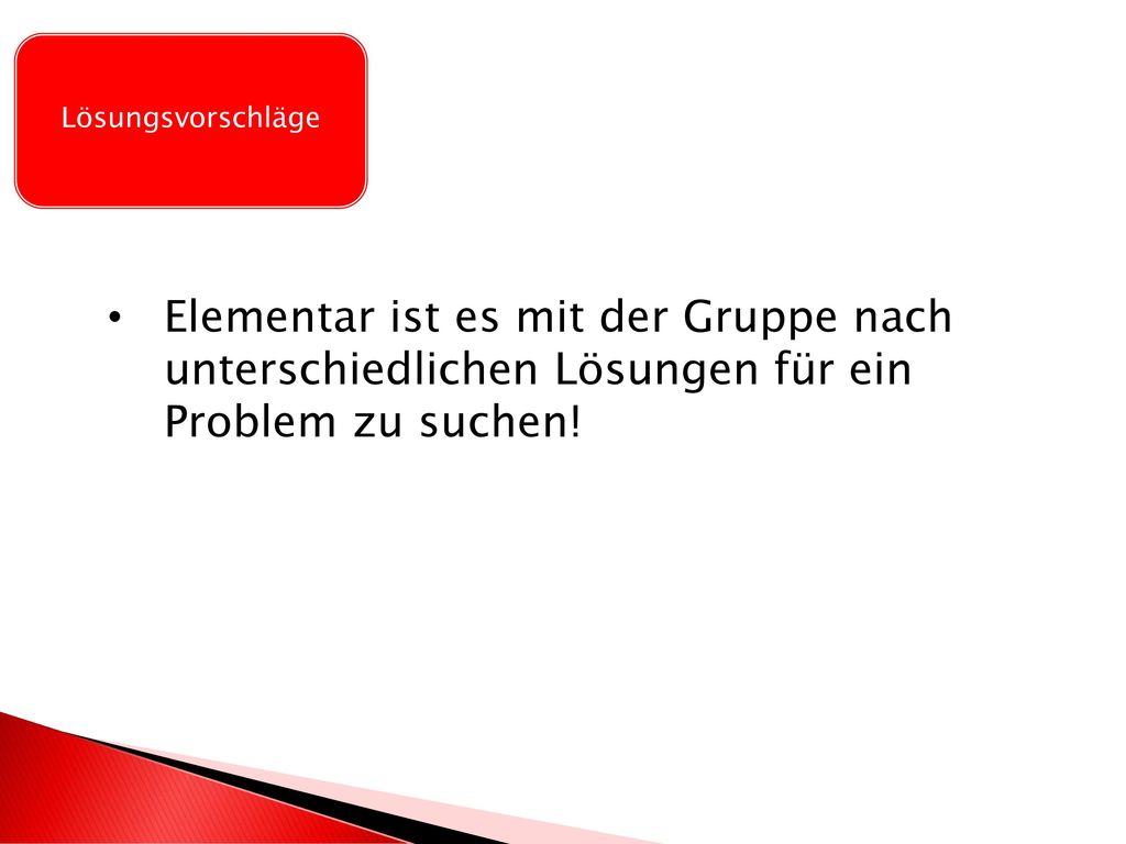 Lösungsvorschläge Elementar ist es mit der Gruppe nach unterschiedlichen Lösungen für ein Problem zu suchen!