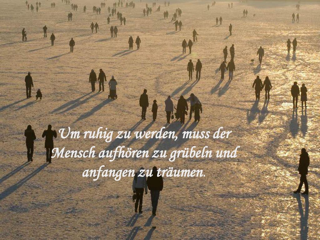 Um ruhig zu werden, muss der Mensch aufhören zu grübeln und anfangen zu träumen.