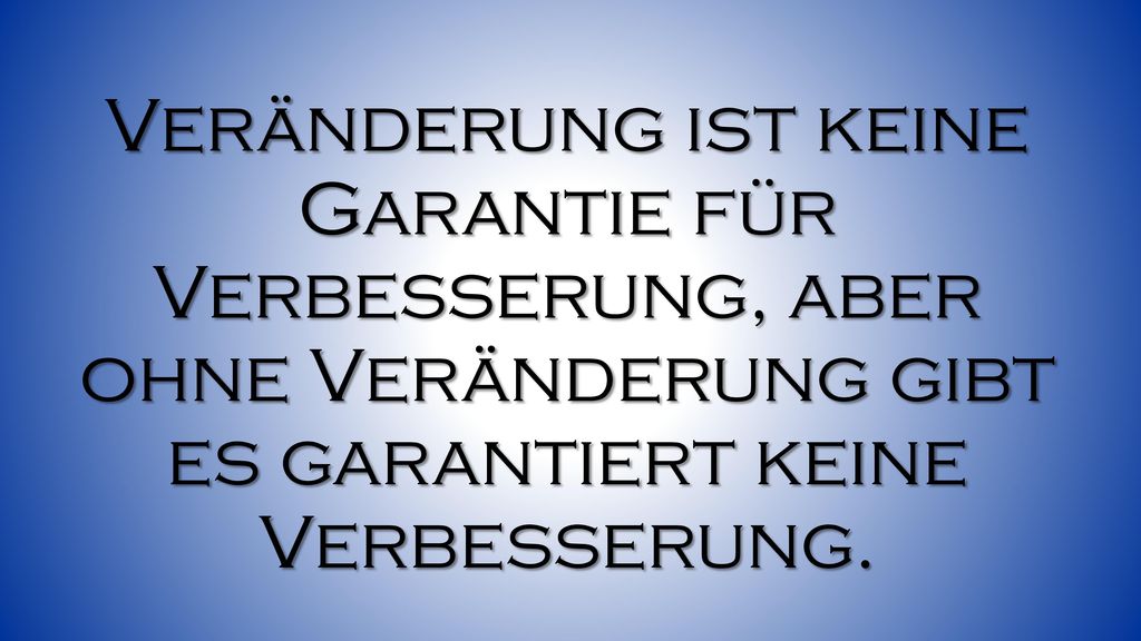 Veränderung ist keine Garantie für Verbesserung, aber ohne Veränderung gibt es garantiert keine Verbesserung.
