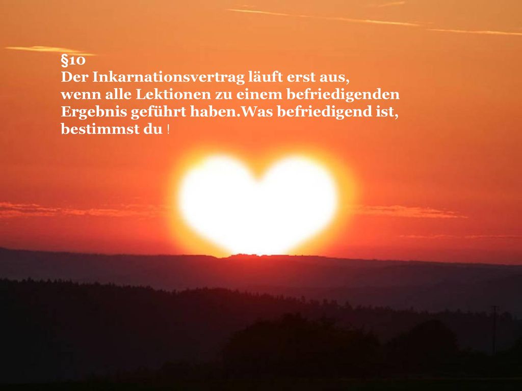 §10 Der Inkarnationsvertrag läuft erst aus, wenn alle Lektionen zu einem befriedigenden Ergebnis geführt haben.Was befriedigend ist, bestimmst du !