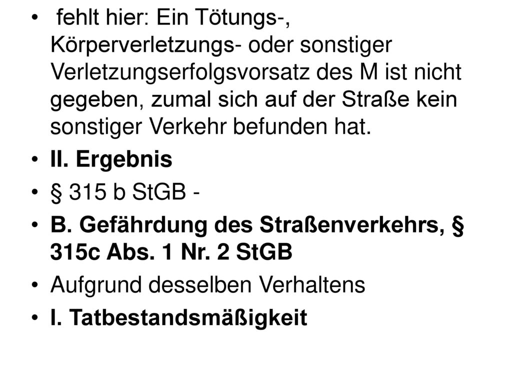 fehlt hier: Ein Tötungs-, Körperverletzungs- oder sonstiger Verletzungserfolgsvorsatz des M ist nicht gegeben, zumal sich auf der Straße kein sonstiger Verkehr befunden hat.