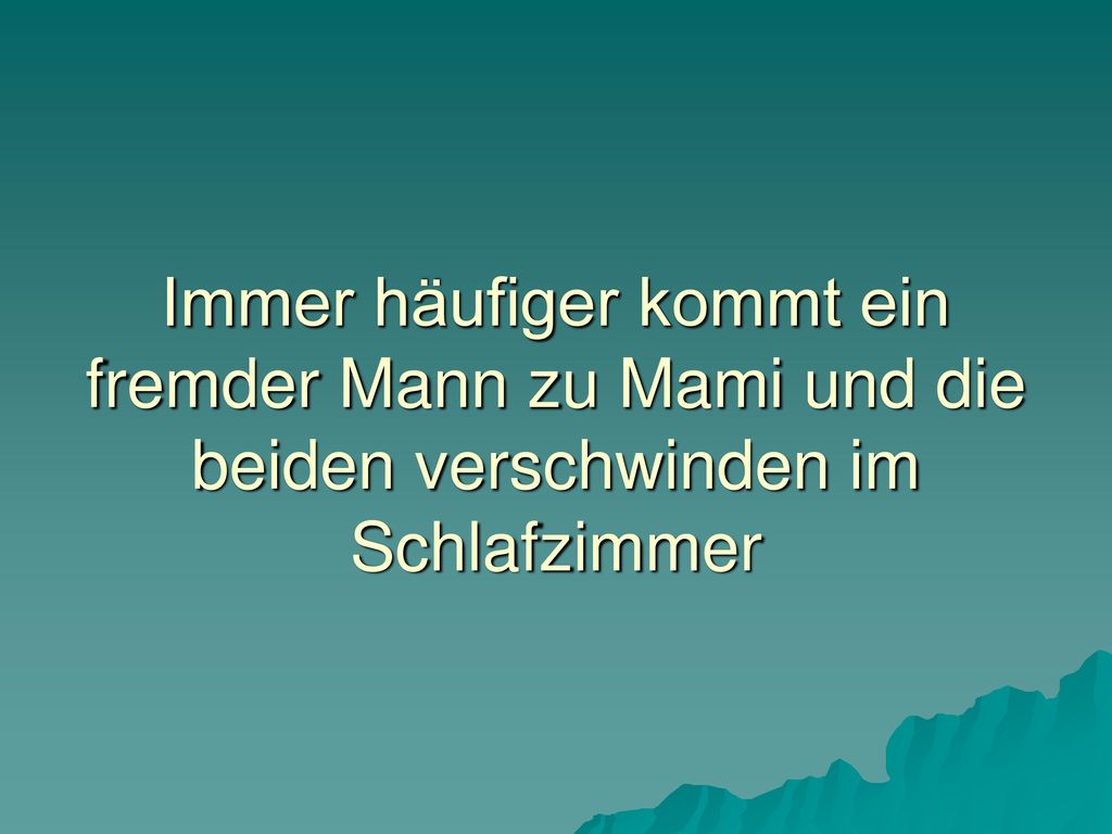 Immer häufiger kommt ein fremder Mann zu Mami und die beiden verschwinden im Schlafzimmer