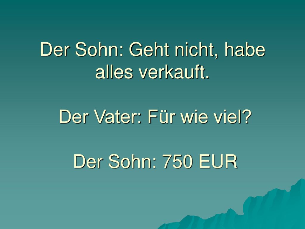 Der Sohn: Geht nicht, habe alles verkauft. Der Vater: Für wie viel