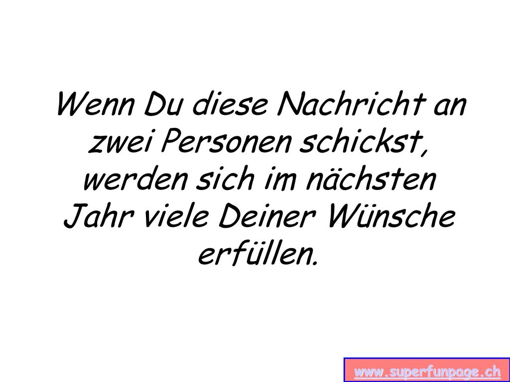 Wenn Du diese Nachricht an zwei Personen schickst, werden sich im nächsten Jahr viele Deiner Wünsche erfüllen.