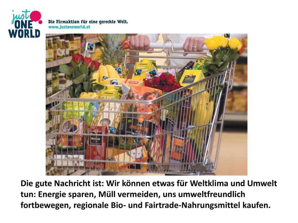 Die gute Nachricht ist: Wir können etwas für Weltklima und Umwelt tun: Energie sparen, Müll vermeiden, uns umweltfreundlich fortbewegen, regionale Bio- und Fairtrade-Nahrungsmittel kaufen.