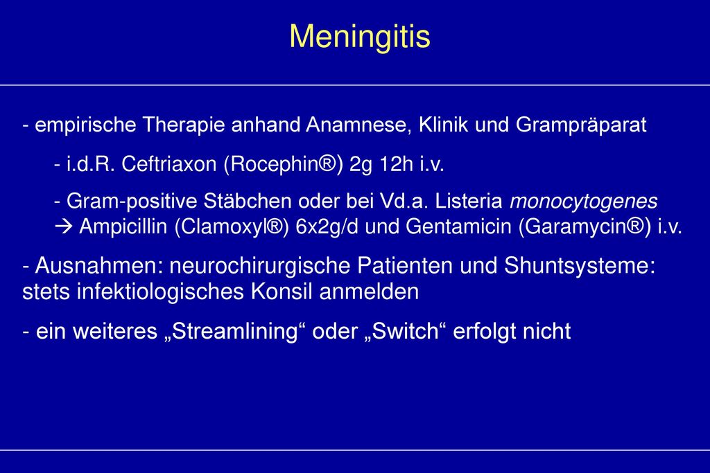 Meningitis empirische Therapie anhand Anamnese, Klinik und Grampräparat. i.d.R. Ceftriaxon (Rocephin®) 2g 12h i.v.