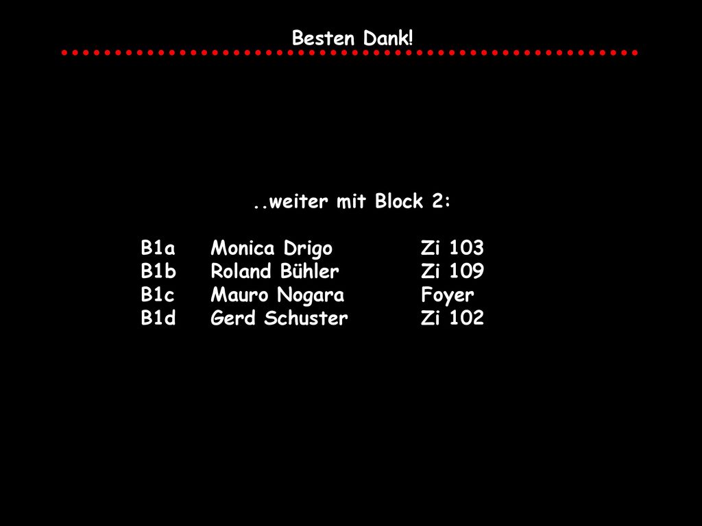 Besten Dank! ..weiter mit Block 2: B1a Monica Drigo Zi 103. B1b Roland Bühler Zi 109. B1c Mauro Nogara Foyer.