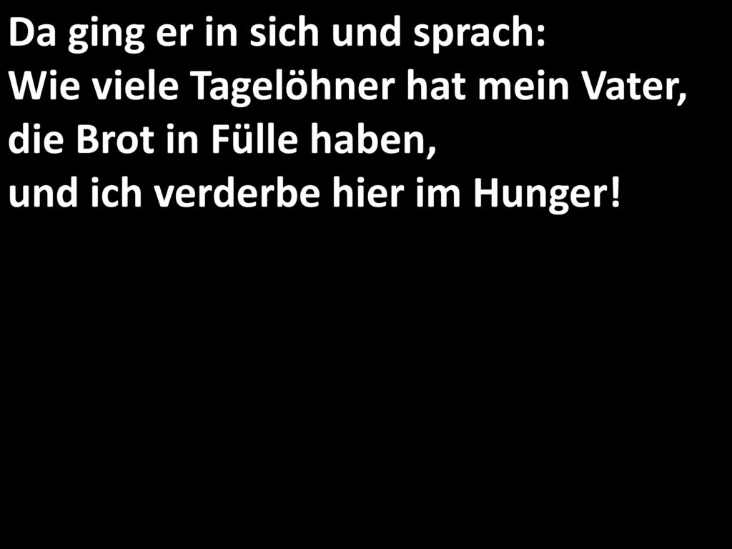 Da ging er in sich und sprach: Wie viele Tagelöhner hat mein Vater, die Brot in Fülle haben, und ich verderbe hier im Hunger!