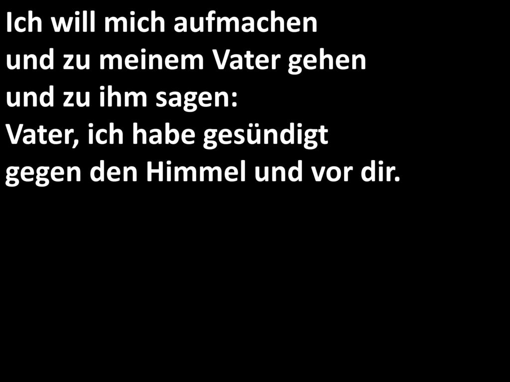 Ich will mich aufmachen und zu meinem Vater gehen und zu ihm sagen: Vater, ich habe gesündigt gegen den Himmel und vor dir.