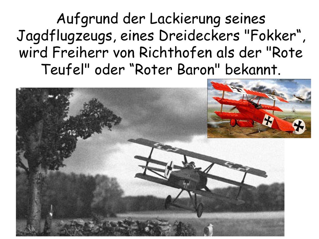 Aufgrund der Lackierung seines Jagdflugzeugs, eines Dreideckers Fokker , wird Freiherr von Richthofen als der Rote Teufel oder Roter Baron bekannt.