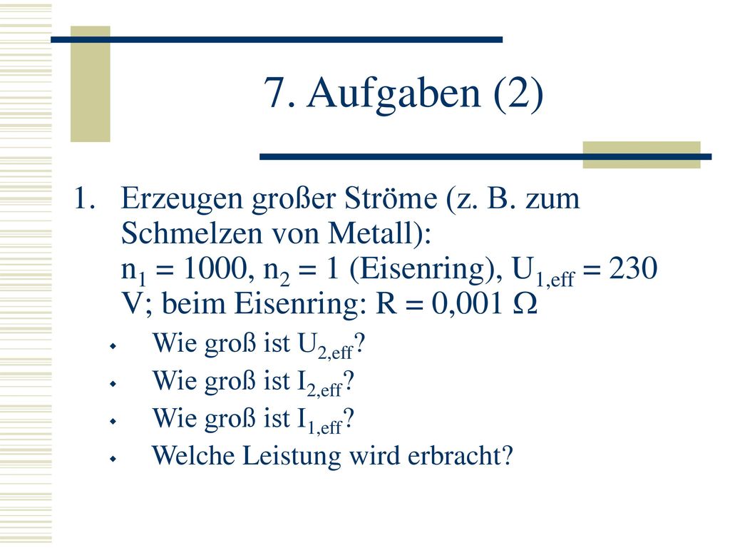 7. Aufgaben (2) Erzeugen großer Ströme (z. B. zum Schmelzen von Metall): n1 = 1000, n2 = 1 (Eisenring), U1,eff = 230 V; beim Eisenring: R = 0,001 