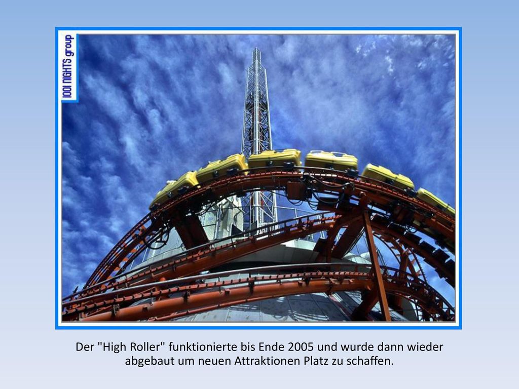Der High Roller funktionierte bis Ende 2005 und wurde dann wieder abgebaut um neuen Attraktionen Platz zu schaffen.