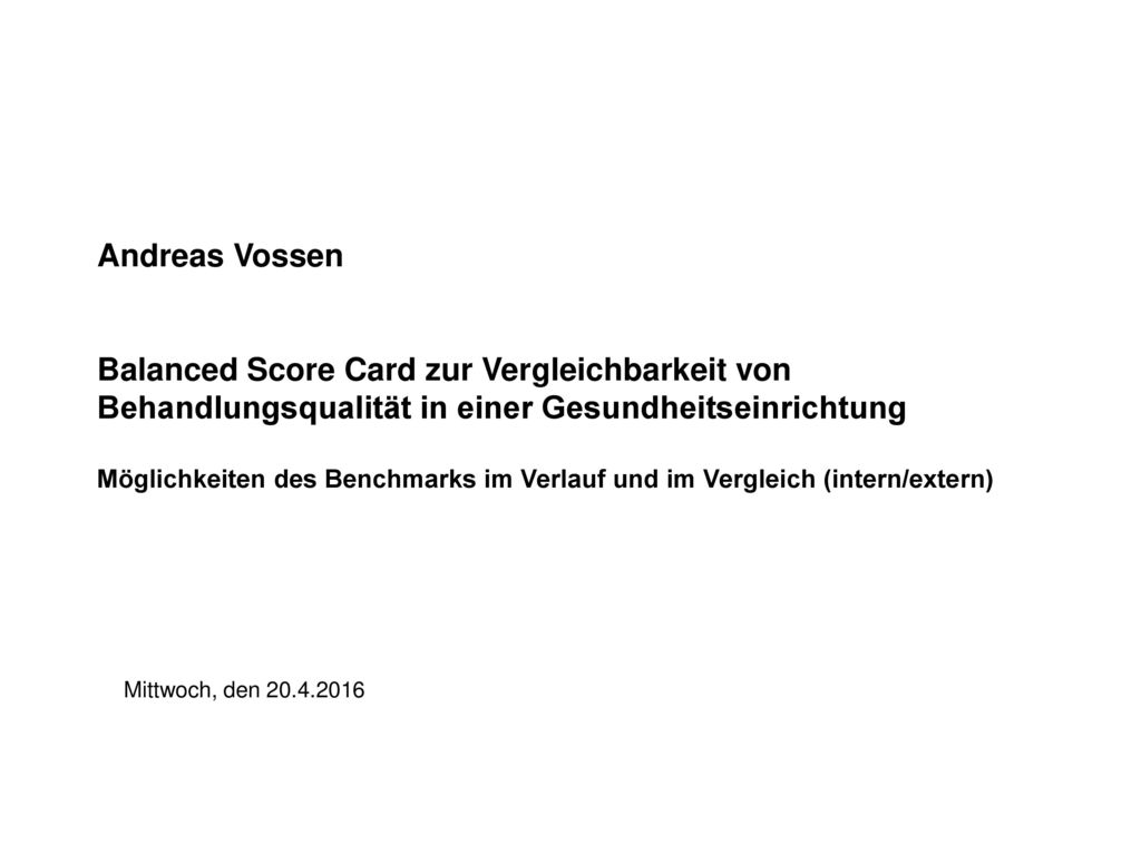 Andreas Vossen Balanced Score Card zur Vergleichbarkeit von Behandlungsqualität in einer Gesundheitseinrichtung Möglichkeiten des Benchmarks im Verlauf und im Vergleich (intern/extern)
