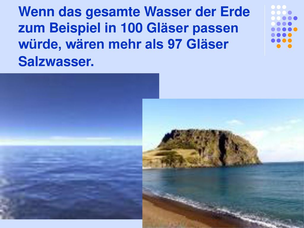 Wenn das gesamte Wasser der Erde zum Beispiel in 100 Gläser passen würde, wären mehr als 97 Gläser Salzwasser.