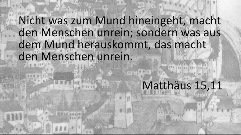 Nicht was zum Mund hineingeht, macht den Menschen unrein; sondern was aus dem Mund herauskommt, das macht den Menschen unrein.