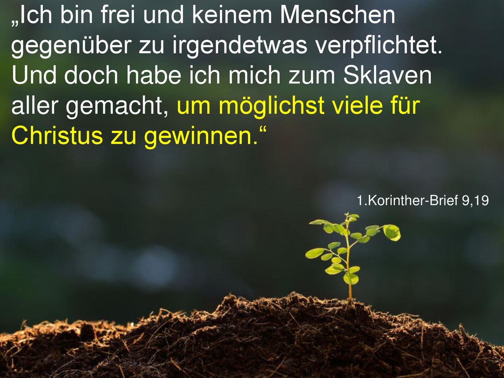 „Ich bin frei und keinem Menschen gegenüber zu irgendetwas verpflichtet. Und doch habe ich mich zum Sklaven aller gemacht, um möglichst viele für Christus zu gewinnen.