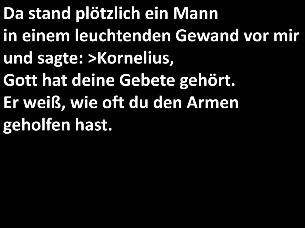 Da stand plötzlich ein Mann in einem leuchtenden Gewand vor mir und sagte: >Kornelius, Gott hat deine Gebete gehört.