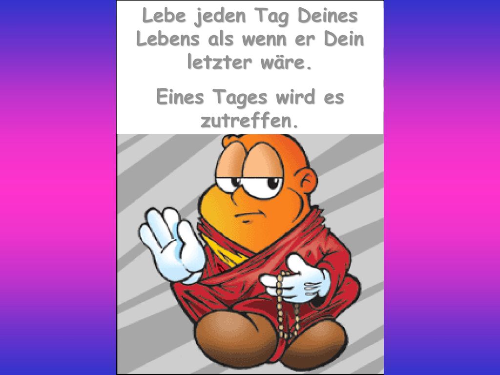 Lebe jeden Tag Deines Lebens als wenn er Dein letzter wäre.