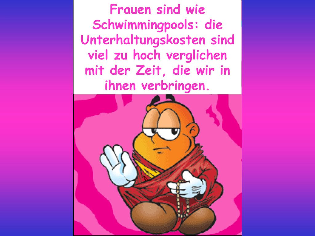 Frauen sind wie Schwimmingpools: die Unterhaltungskosten sind viel zu hoch verglichen mit der Zeit, die wir in ihnen verbringen.