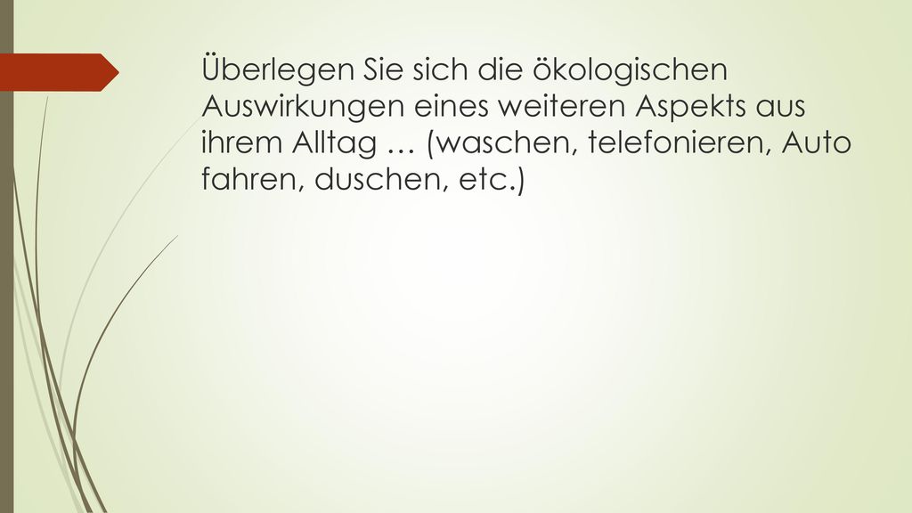 Überlegen Sie sich die ökologischen Auswirkungen eines weiteren Aspekts aus ihrem Alltag … (waschen, telefonieren, Auto fahren, duschen, etc.)