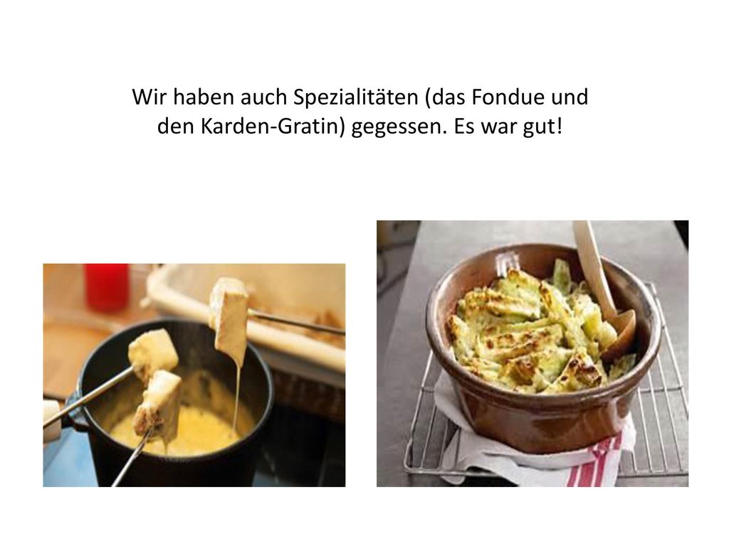 Wir haben auch Spezialitäten (das Fondue und den Karden-Gratin) gegessen. Es war gut!