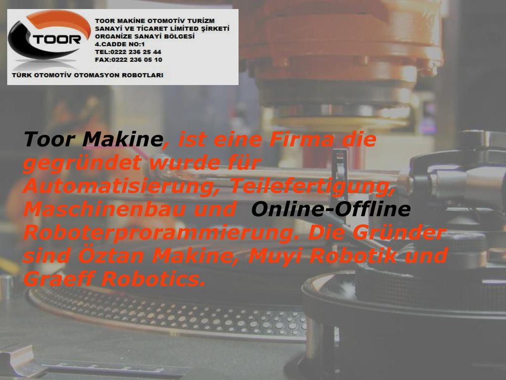 Toor Makine, ist eine Firma die gegründet wurde für Automatisierung, Teilefertigung, Maschinenbau und Online-Offline Roboterprorammierung.