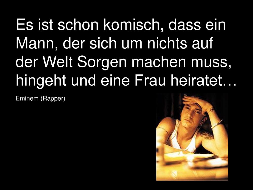 Es ist schon komisch, dass ein Mann, der sich um nichts auf der Welt Sorgen machen muss, hingeht und eine Frau heiratet…