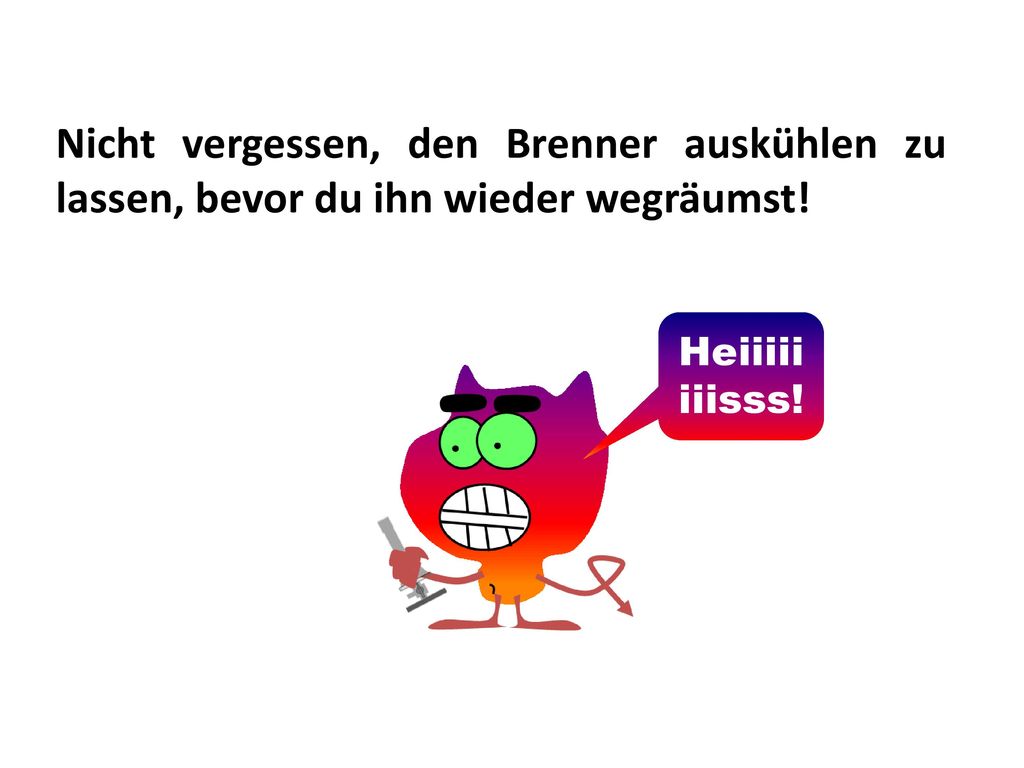 Nicht vergessen, den Brenner auskühlen zu lassen, bevor du ihn wieder wegräumst!